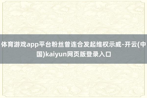 体育游戏app平台粉丝曾连合发起维权示威-开云(中国)kaiyun网页版登录入口