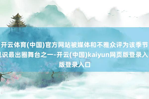 开云体育(中国)官方网站被媒体和不雅众评为该季节见识最出圈舞台之一-开云(中国)kaiyun网页版登录入口