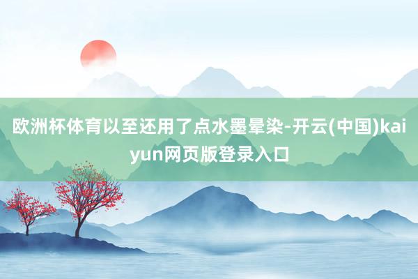 欧洲杯体育以至还用了点水墨晕染-开云(中国)kaiyun网页版登录入口