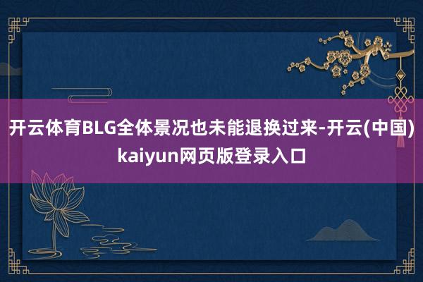 开云体育BLG全体景况也未能退换过来-开云(中国)kaiyun网页版登录入口