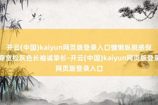 开云(中国)kaiyun网页版登录入口慵懒纵脱感倪妮身穿宽松灰色长袖诚挚衫-开云(中国)kaiyun网页版登录入口