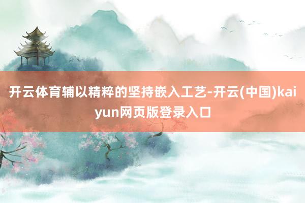开云体育辅以精粹的坚持嵌入工艺-开云(中国)kaiyun网页版登录入口