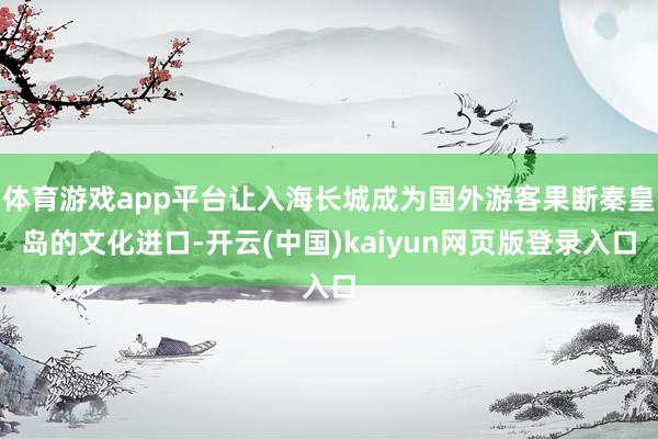 体育游戏app平台让入海长城成为国外游客果断秦皇岛的文化进口-开云(中国)kaiyun网页版登录入口