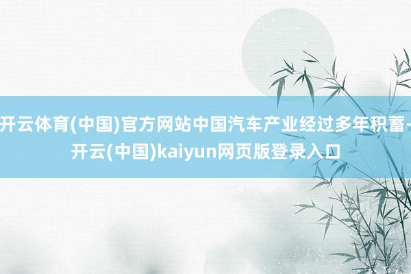 开云体育(中国)官方网站中国汽车产业经过多年积蓄-开云(中国)kaiyun网页版登录入口