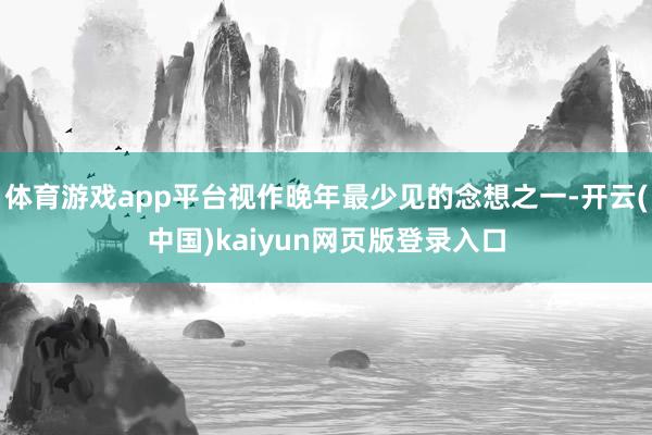 体育游戏app平台视作晚年最少见的念想之一-开云(中国)kaiyun网页版登录入口