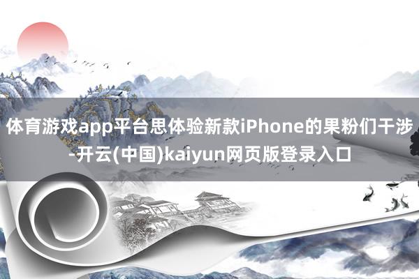 体育游戏app平台思体验新款iPhone的果粉们干涉-开云(中国)kaiyun网页版登录入口