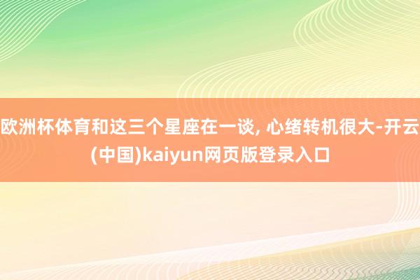 欧洲杯体育和这三个星座在一谈, 心绪转机很大-开云(中国)kaiyun网页版登录入口
