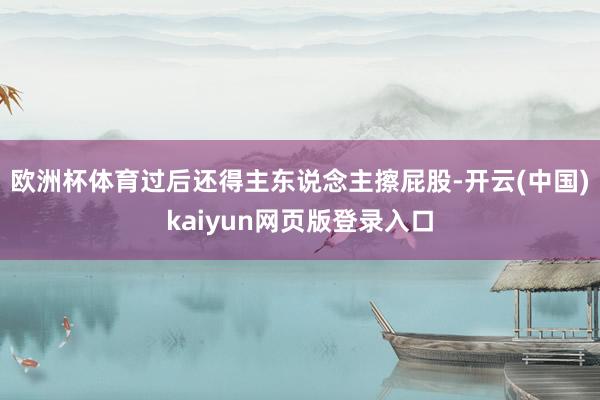 欧洲杯体育过后还得主东说念主擦屁股-开云(中国)kaiyun网页版登录入口