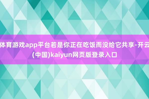 体育游戏app平台若是你正在吃饭而没给它共享-开云(中国)kaiyun网页版登录入口