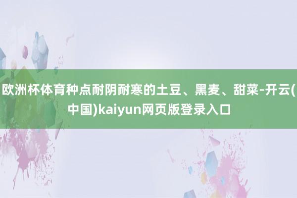 欧洲杯体育种点耐阴耐寒的土豆、黑麦、甜菜-开云(中国)kaiyun网页版登录入口
