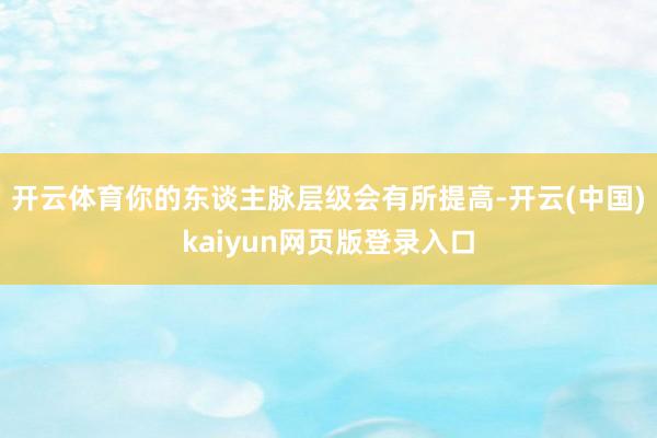 开云体育你的东谈主脉层级会有所提高-开云(中国)kaiyun网页版登录入口