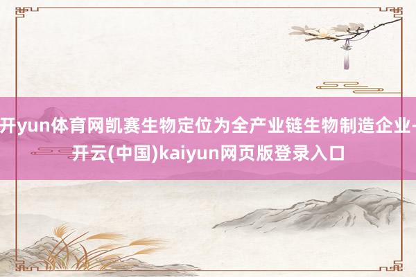 开yun体育网凯赛生物定位为全产业链生物制造企业-开云(中国)kaiyun网页版登录入口