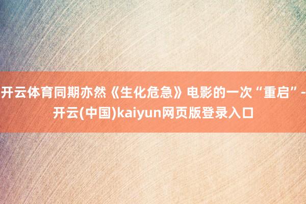 开云体育同期亦然《生化危急》电影的一次“重启”-开云(中国)kaiyun网页版登录入口