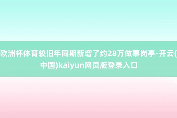 欧洲杯体育较旧年同期新增了约28万做事岗亭-开云(中国)kaiyun网页版登录入口