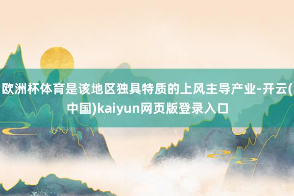 欧洲杯体育是该地区独具特质的上风主导产业-开云(中国)kaiyun网页版登录入口