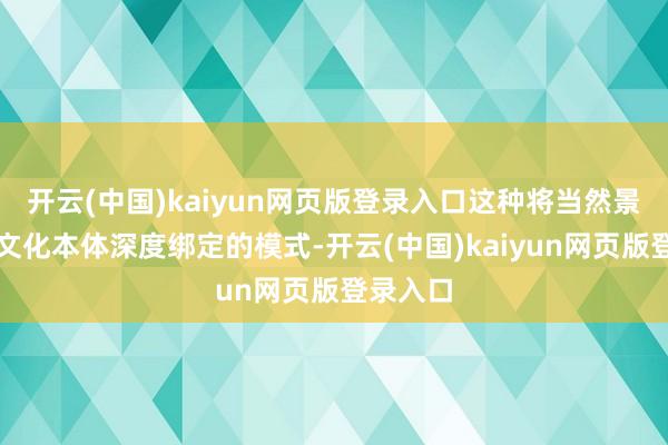 开云(中国)kaiyun网页版登录入口这种将当然景不雅与文化本体深度绑定的模式-开云(中国)kaiyun网页版登录入口