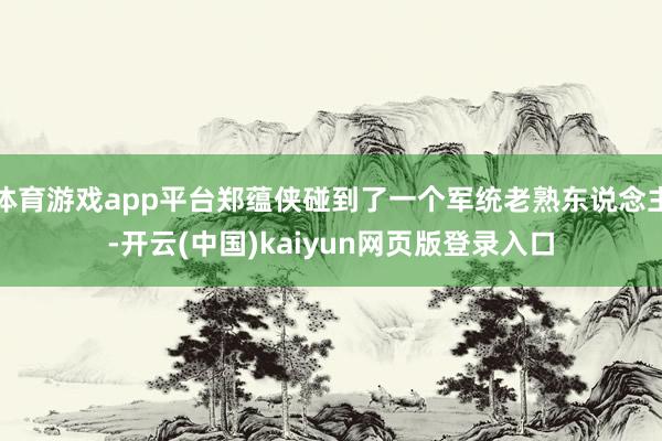 体育游戏app平台郑蕴侠碰到了一个军统老熟东说念主-开云(中国)kaiyun网页版登录入口
