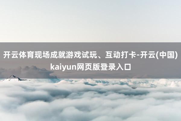 开云体育现场成就游戏试玩、互动打卡-开云(中国)kaiyun网页版登录入口