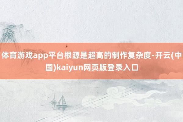 体育游戏app平台根源是超高的制作复杂度-开云(中国)kaiyun网页版登录入口