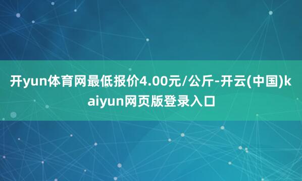 开yun体育网最低报价4.00元/公斤-开云(中国)kaiyun网页版登录入口