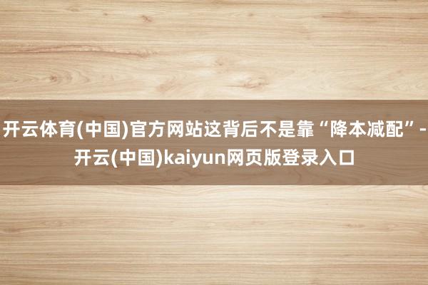 开云体育(中国)官方网站这背后不是靠“降本减配”-开云(中国)kaiyun网页版登录入口