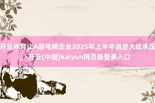 开云体育让A股电梯企业2025年上半年齿迹大批承压-开云(中国)kaiyun网页版登录入口