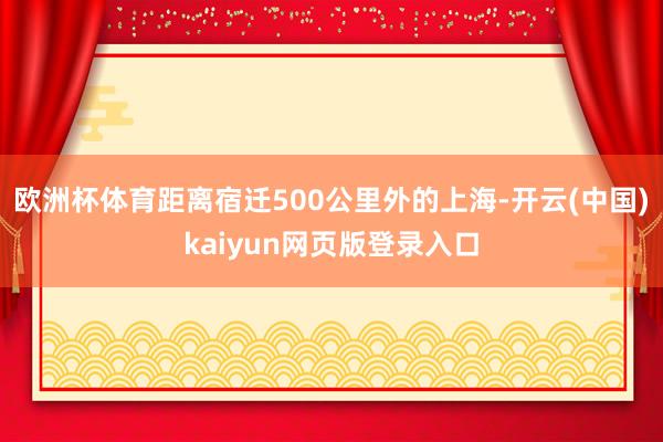 欧洲杯体育距离宿迁500公里外的上海-开云(中国)kaiyun网页版登录入口