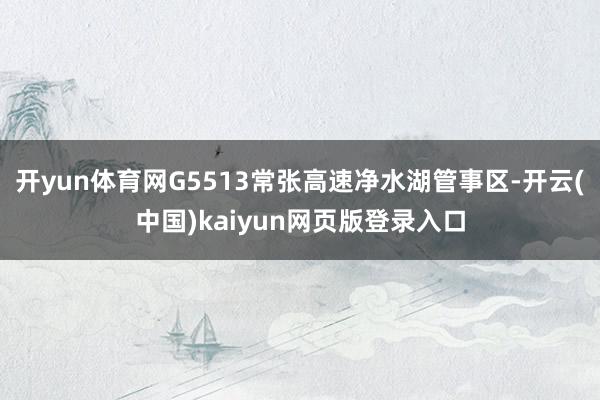 开yun体育网G5513常张高速净水湖管事区-开云(中国)kaiyun网页版登录入口