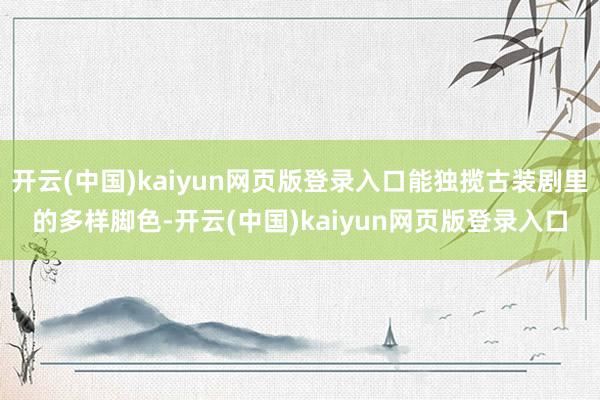 开云(中国)kaiyun网页版登录入口能独揽古装剧里的多样脚色-开云(中国)kaiyun网页版登录入口