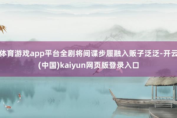 体育游戏app平台全剧将间谍步履融入贩子泛泛-开云(中国)kaiyun网页版登录入口