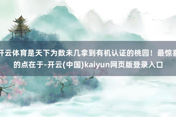 开云体育是天下为数未几拿到有机认证的桃园！最惊喜的点在于-开云(中国)kaiyun网页版登录入口