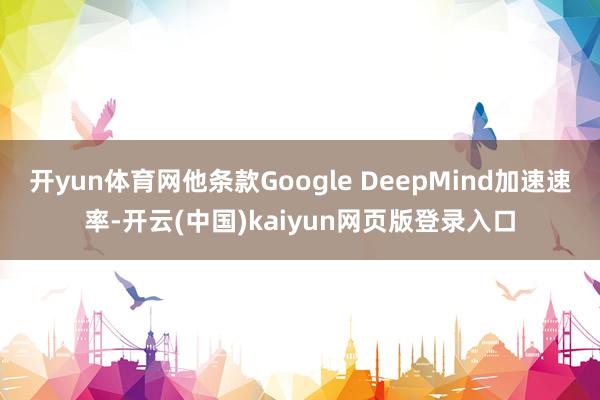 开yun体育网他条款Google DeepMind加速速率-开云(中国)kaiyun网页版登录入口