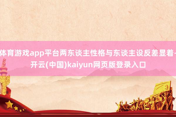 体育游戏app平台两东谈主性格与东谈主设反差显着-开云(中国)kaiyun网页版登录入口
