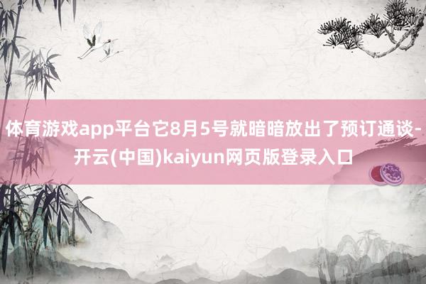 体育游戏app平台它8月5号就暗暗放出了预订通谈-开云(中国)kaiyun网页版登录入口