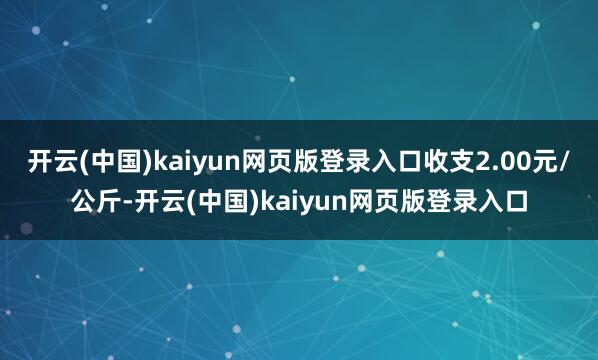 开云(中国)kaiyun网页版登录入口收支2.00元/公斤-开云(中国)kaiyun网页版登录入口