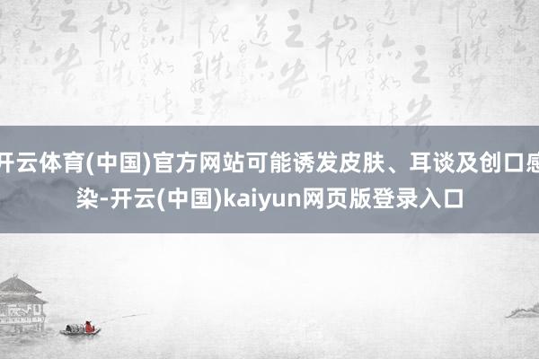 开云体育(中国)官方网站可能诱发皮肤、耳谈及创口感染-开云(中国)kaiyun网页版登录入口