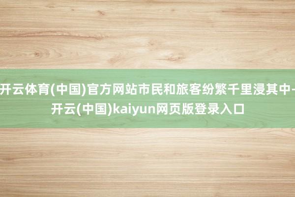 开云体育(中国)官方网站市民和旅客纷繁千里浸其中-开云(中国)kaiyun网页版登录入口