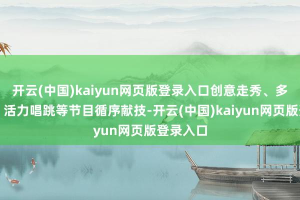 开云(中国)kaiyun网页版登录入口创意走秀、多元跳舞、活力唱跳等节目循序献技-开云(中国)kaiyun网页版登录入口