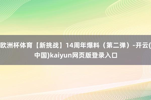 欧洲杯体育【新挑战】14周年爆料（第二弹）-开云(中国)kaiyun网页版登录入口
