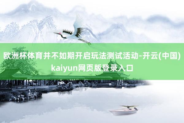 欧洲杯体育并不如期开启玩法测试活动-开云(中国)kaiyun网页版登录入口
