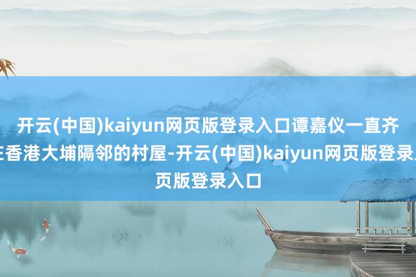 开云(中国)kaiyun网页版登录入口谭嘉仪一直齐住在香港大埔隔邻的村屋-开云(中国)kaiyun网页版登录入口