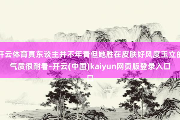 开云体育真东谈主并不年青但她胜在皮肤好风度玉立的气质很耐看-开云(中国)kaiyun网页版登录入口