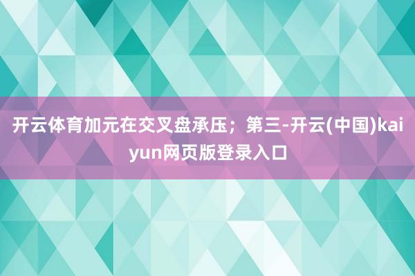 开云体育加元在交叉盘承压;第三-开云(中国)kaiyun网页版登录入口