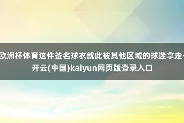 欧洲杯体育这件签名球衣就此被其他区域的球迷拿走-开云(中国)kaiyun网页版登录入口