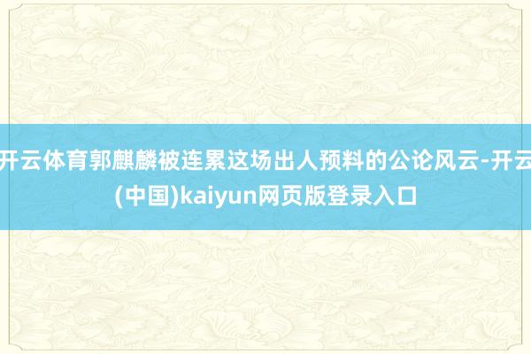 开云体育郭麒麟被连累这场出人预料的公论风云-开云(中国)kaiyun网页版登录入口