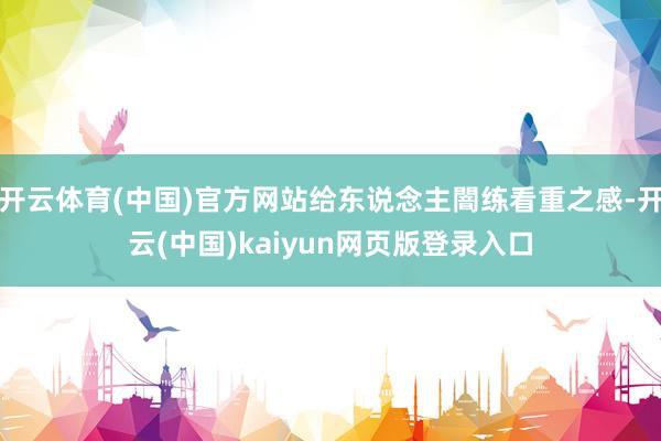 开云体育(中国)官方网站给东说念主闇练看重之感-开云(中国)kaiyun网页版登录入口