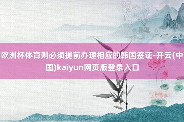欧洲杯体育则必须提前办理相应的韩国签证-开云(中国)kaiyun网页版登录入口