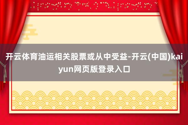 开云体育油运相关股票或从中受益-开云(中国)kaiyun网页版登录入口