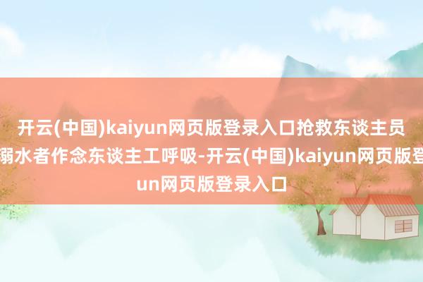 开云(中国)kaiyun网页版登录入口抢救东谈主员正在对溺水者作念东谈主工呼吸-开云(中国)kaiyun网页版登录入口