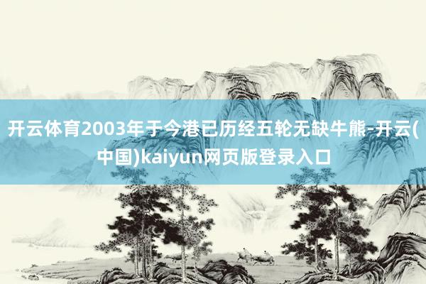 开云体育2003年于今港已历经五轮无缺牛熊-开云(中国)kaiyun网页版登录入口